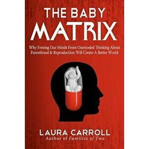 The Baby Matrix: Why Freeing Our Minds from Outmoded Thinking about Parenthood & Reproduction Will Create a Better World, Paperback - Laura Carroll imagine
