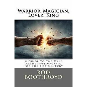 Warrior, Magician, Lover, King: A Guide to the Male Archetypes Updated for the 21st Century: A Guide to Men's Archetypes, Emotions, and the Developmen imagine