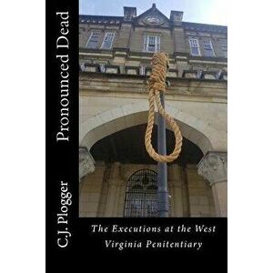 Pronounced Dead: The Executions at the West Virginia Penitentiary, Paperback - C. J. Plogger imagine
