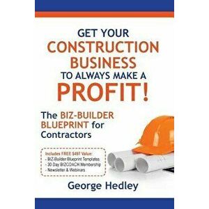 Get Your Construction Business to Always Make a Profit!: The Biz-Builder Blueprint for Contractors, Paperback - George Hedley imagine