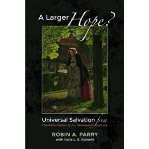 A Larger Hope?, Volume 2: Universal Salvation from the Reformation to the Nineteenth Century - Robin A. Parry imagine