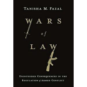 Wars of Law: Unintended Consequences in the Regulation of Armed Conflict, Hardcover - Tanisha M. Fazal imagine