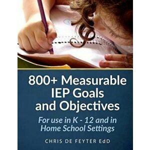 800+ Measurable IEP Goals and Objectives: For Use in K - 12 and in Home School Settings, Paperback - Chris De Feyter imagine