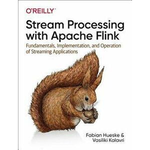 Stream Processing with Apache Flink: Fundamentals, Implementation, and Operation of Streaming Applications, Paperback - Fabian Hueske imagine