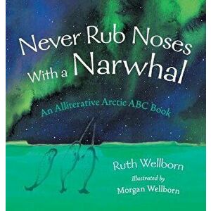 Never Rub Noses with a Narwhal: An Alliterative Arctic ABC Book, Hardcover - Ruth Wellborn imagine