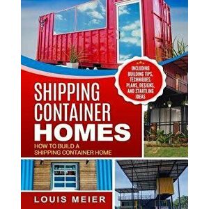 Shipping Container Homes: How to Build a Shipping Container Home - Including Building Tips, Techniques, Plans, Designs, and Startling Ideas, Paperback imagine