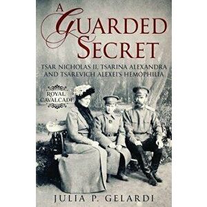 A Guarded Secret: Tsar Nicholas II, Tsarina Alexandra and Tsarevich Alexei's Hemophilia, Paperback - Julia P. Gelardi imagine