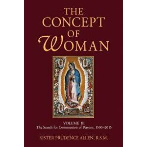 The Concept of Woman, Volume 3: The Search for Communion of Persons, 1500-2015, Paperback - Prudence Allen imagine