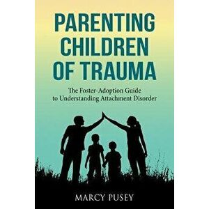 Parenting Children of Trauma: A Foster-Adoption Guide to Understanding Attachment Disorders, Paperback - Marcy Pusey imagine
