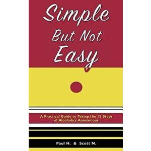 Simple But Not Easy: A Practical Guide to Taking the 12 Steps of Alcoholics Anonymous, Paperback - Paul H imagine
