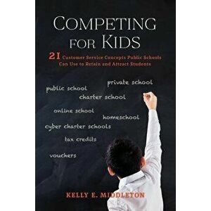 Competing for Kids: 21 Customer Service Concepts Public Schools Can Use to Retain and Attract Students, Paperback - Kelly E. Middleton imagine