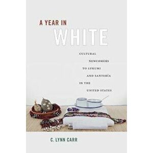 A Year in White: Cultural Newcomers to Lukumi and Santer a in the United States, Paperback - C. Lynn Carr imagine