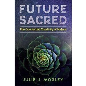 Future Sacred: The Connected Creativity of Nature, Paperback - Julie J. Morley imagine