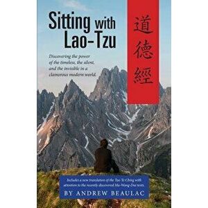 Sitting with Lao-Tzu: Discovering the Power of the Timeless, the Silent, and the Invisible in a Clamorous Modern World, Paperback - Beaulac Andrew imagine