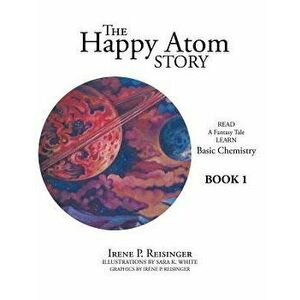 The Happy Atom Story: Read a Fantasy Tale Learn Basic Chemistry Book 1, Paperback - Irene P. Reisinger imagine