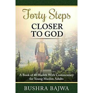 Forty Steps Closer to God: A Book of 40 Hadith with Commentary for Young Muslim Adults, Paperback - Bushra Bajwa imagine
