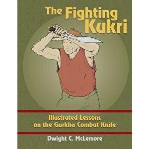 The Fighting Kukri: Illustrated Lessons on the Gurkha Combat Knife, Paperback - Dwight C. McLemore imagine