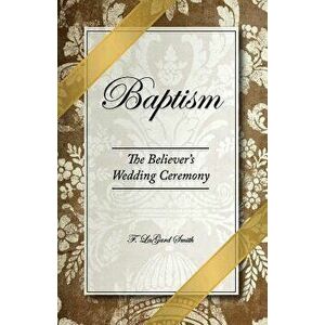 Baptism - The Believer's Wedding Ceremony, Paperback - F. Lagard Smith imagine