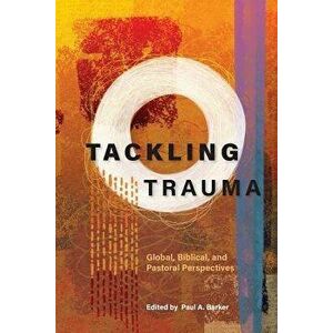 Tackling Trauma: Global, Biblical, and Pastoral Perspectives, Paperback - Paul A. Barker imagine