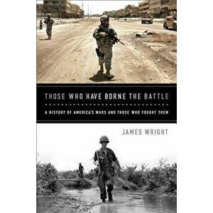 Those Who Have Borne the Battle: A History of America's Wars and Those Who Fought Them, Paperback - James Wright imagine