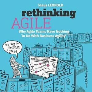 Rethinking Agile: Why Agile Teams Have Nothing to Do with Business Agility, Paperback - Klaus Leopold imagine