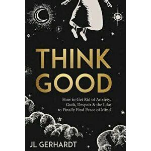 Think Good: How to Get Rid of Anxiety, Guilt, Despair & the Like to Finally Find Peace of Mind, Paperback - J. L. Gerhardt imagine