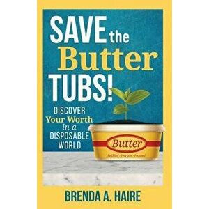 Save the Butter Tubs!: Discover Your Worth in a Disposable World, Paperback - Brenda a. Haire imagine