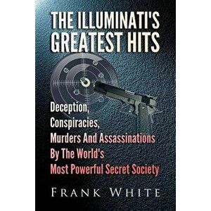 The Illuminati's Greatest Hits: Deception, Conspiracies, Murders and Assassinations by the World's Most Powerful Secret Society, Paperback - Frank Whi imagine