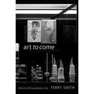 Art to Come: Histories of Contemporary Art, Paperback - Terry Smith imagine