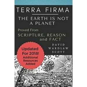 Terra Firma: The Earth Is Not a Planet, Proved from Scripture, Reason and Fact: Annotated, Paperback - David Wardlaw Scott imagine