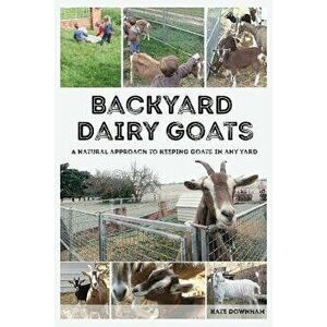 Backyard Dairy Goats: A Natural Approach to Keeping Goats in Any Yard, Paperback - Kate Downham imagine