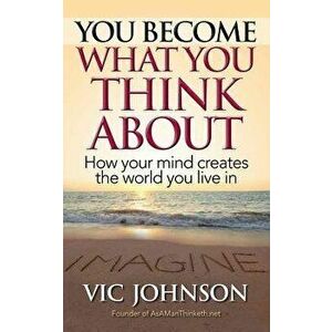 You Become What You Think about: How Your Mind Creates the World You Live in, Paperback - Vic Johnson imagine