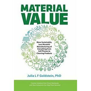 Material Value: More Sustainable, Less Wasteful Manufacturing of Everything from Cell Phones to Cleaning Products, Hardcover - Julia L. F. Goldstein imagine