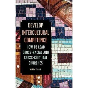 Develop Intercultural Competence: How to Lead Cross-Racial and Cross-Cultural Churches, Paperback - Hirho Y. Park imagine
