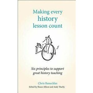 Making Every History Lesson Count: Six Principles to Support Great History Teaching, Paperback - Chris Runeckles imagine