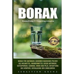 Borax: Borax Für Anfänger, Geheimes Basisches Pulver ALS Heilmittel, Wundermittel Gegen Arthrose, Osteoporose, Candida, Viren, Paperback - Sebastian K imagine