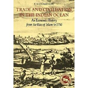 Trade and Civilisation in the Indian Ocean: An Economic History from the Rise of Islam to 1750, Paperback - K. N. Chaudhuri imagine
