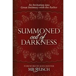 Summoned Out of Darkness: An Invitation into Great Intimacy with the Father, Paperback - Mb Busch imagine
