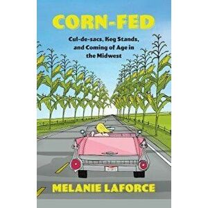Corn-Fed: Cul-De-Sacs, Keg Stands, and Coming of Age in the Midwest, Paperback - Melanie Laforce imagine