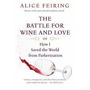 The Battle for Wine and Love: Or How I Saved the World from Parkerization, Paperback - Alice Feiring imagine