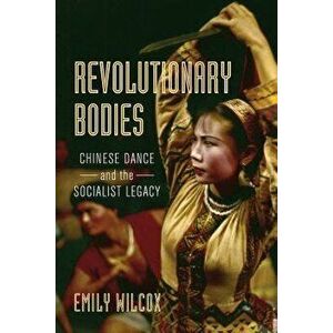 Revolutionary Bodies: Chinese Dance and the Socialist Legacy, Paperback - Emily Wilcox imagine