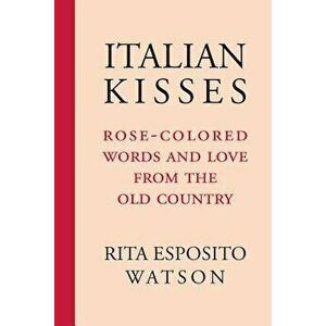 Italian Kisses: Rose-Colored Words and Love from the Old Country, Paperback - Rita Watson imagine