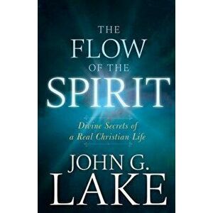 The Flow of the Spirit: Divine Secrets of a Real Christian Life, Paperback - John G. Lake imagine