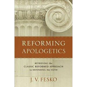 Reforming Apologetics: Retrieving the Classic Reformed Approach to Defending the Faith, Paperback - J. V. Fesko imagine