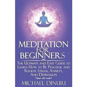 Meditation for Beginners: The Ultimate and Easy Guide to Learn How to Be Peaceful and Relieve Stress, Anxiety and Depression, Paperback - Michael Dinu imagine
