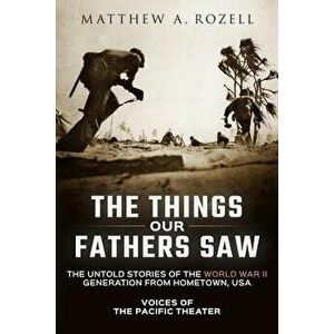 The Things Our Fathers Saw: Voices of the Pacific Theater: The Untold Stories of the World War II Generation from Hometown, USA, Paperback - Matthew R imagine