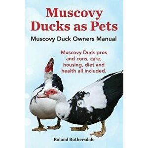 Muscovy Ducks as Pets. Muscovy Duck Owners Manual. Muscovy Duck Pros and Cons, Care, Housing, Diet and Health All Included., Paperback - Roland Ruther imagine