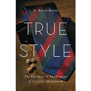 True Style: The History and Principles of Classic Menswear, Hardcover - G. Bruce Boyer imagine