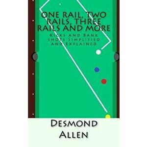 One Rail, Two Rails, Three Rails and More: Kicks and Bank Shots Simplified and Explained, Paperback - Desmond Allen imagine
