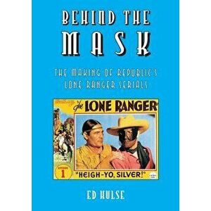 Behind the Mask: The Making of Republic's Lone Ranger Serials, Paperback - Ed Hulse imagine